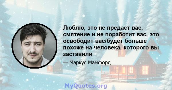 Люблю, это не предаст вас, смятение и не поработит вас, это освободит вас/будет больше похоже на человека, которого вы заставили