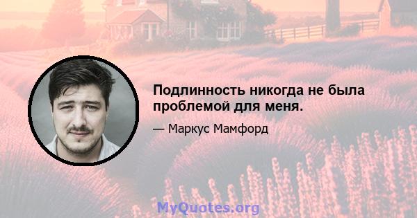 Подлинность никогда не была проблемой для меня.