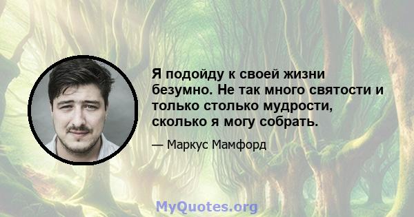 Я подойду к своей жизни безумно. Не так много святости и только столько мудрости, сколько я могу собрать.