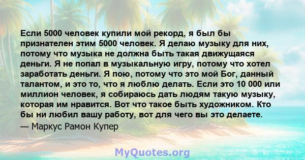 Если 5000 человек купили мой рекорд, я был бы признателен этим 5000 человек. Я делаю музыку для них, потому что музыка не должна быть такая движущаяся деньги. Я не попал в музыкальную игру, потому что хотел заработать