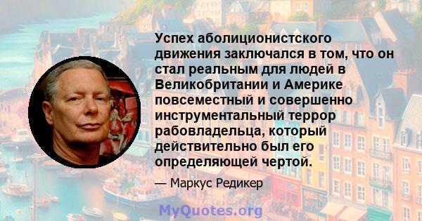 Успех аболиционистского движения заключался в том, что он стал реальным для людей в Великобритании и Америке повсеместный и совершенно инструментальный террор рабовладельца, который действительно был его определяющей