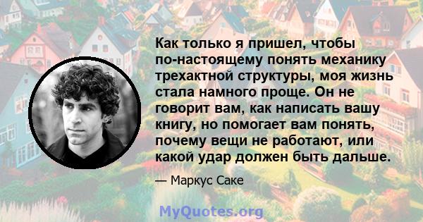 Как только я пришел, чтобы по-настоящему понять механику трехактной структуры, моя жизнь стала намного проще. Он не говорит вам, как написать вашу книгу, но помогает вам понять, почему вещи не работают, или какой удар