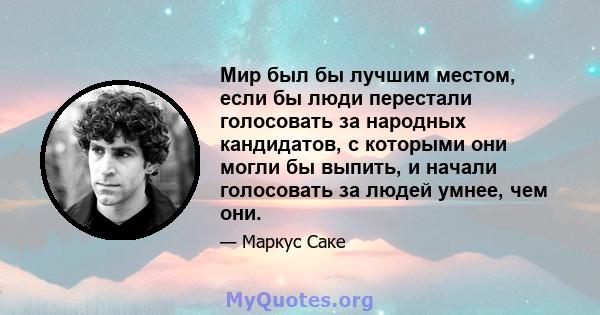 Мир был бы лучшим местом, если бы люди перестали голосовать за народных кандидатов, с которыми они могли бы выпить, и начали голосовать за людей умнее, чем они.