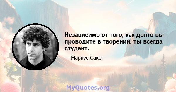 Независимо от того, как долго вы проводите в творении, ты всегда студент.