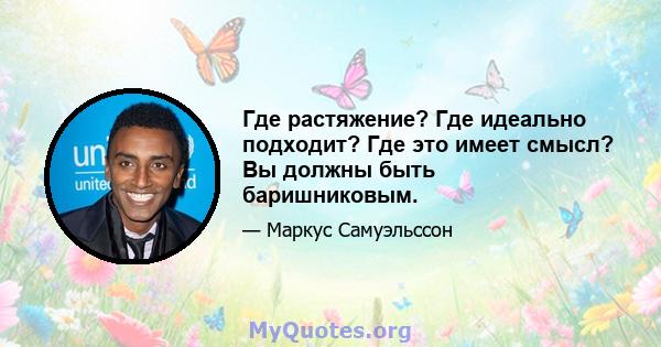 Где растяжение? Где идеально подходит? Где это имеет смысл? Вы должны быть баришниковым.