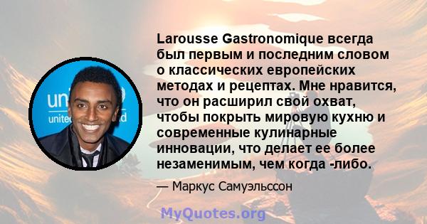 Larousse Gastronomique всегда был первым и последним словом о классических европейских методах и рецептах. Мне нравится, что он расширил свой охват, чтобы покрыть мировую кухню и современные кулинарные инновации, что