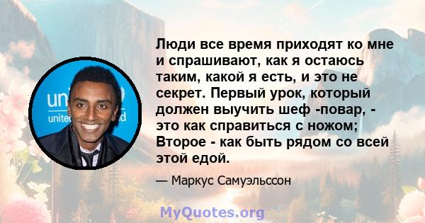 Люди все время приходят ко мне и спрашивают, как я остаюсь таким, какой я есть, и это не секрет. Первый урок, который должен выучить шеф -повар, - это как справиться с ножом; Второе - как быть рядом со всей этой едой.