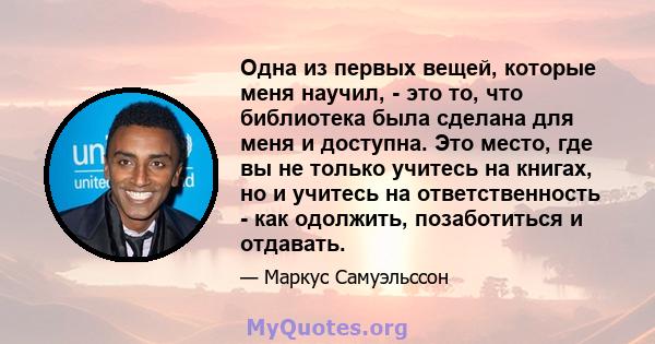 Одна из первых вещей, которые меня научил, - это то, что библиотека была сделана для меня и доступна. Это место, где вы не только учитесь на книгах, но и учитесь на ответственность - как одолжить, позаботиться и