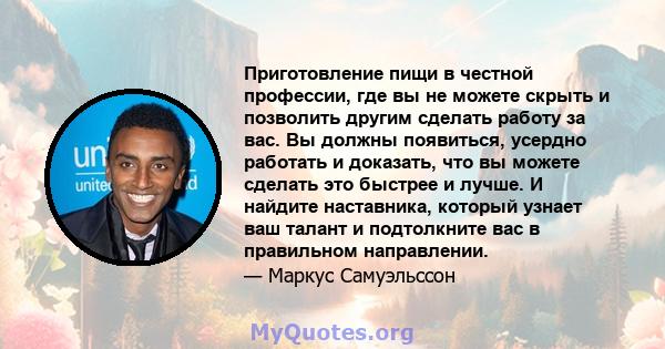 Приготовление пищи в честной профессии, где вы не можете скрыть и позволить другим сделать работу за вас. Вы должны появиться, усердно работать и доказать, что вы можете сделать это быстрее и лучше. И найдите