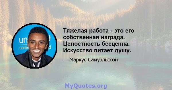 Тяжелая работа - это его собственная награда. Целостность бесценна. Искусство питает душу.