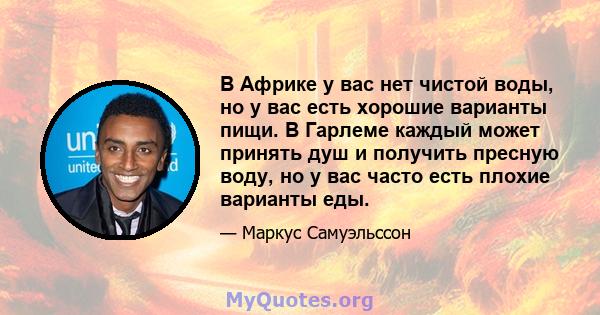 В Африке у вас нет чистой воды, но у вас есть хорошие варианты пищи. В Гарлеме каждый может принять душ и получить пресную воду, но у вас часто есть плохие варианты еды.