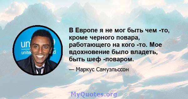 В Европе я не мог быть чем -то, кроме черного повара, работающего на кого -то. Мое вдохновение было владеть, быть шеф -поваром.