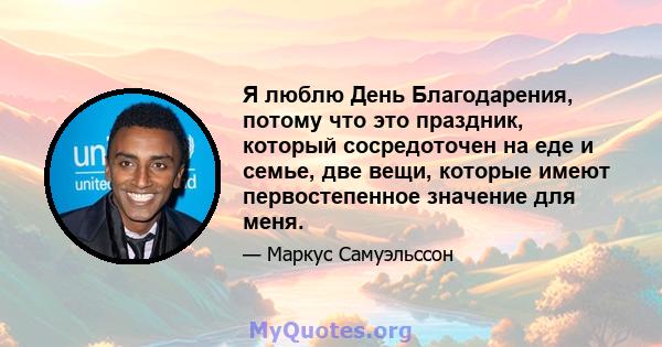 Я люблю День Благодарения, потому что это праздник, который сосредоточен на еде и семье, две вещи, которые имеют первостепенное значение для меня.