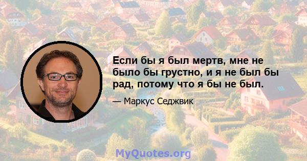 Если бы я был мертв, мне не было бы грустно, и я не был бы рад, потому что я бы не был.