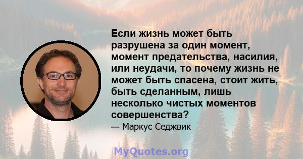 Если жизнь может быть разрушена за один момент, момент предательства, насилия, или неудачи, то почему жизнь не может быть спасена, стоит жить, быть сделанным, лишь несколько чистых моментов совершенства?