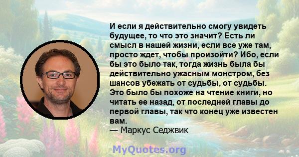 И если я действительно смогу увидеть будущее, то что это значит? Есть ли смысл в нашей жизни, если все уже там, просто ждет, чтобы произойти? Ибо, если бы это было так, тогда жизнь была бы действительно ужасным