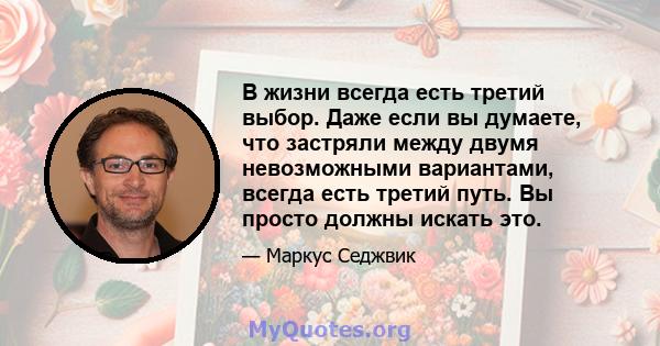 В жизни всегда есть третий выбор. Даже если вы думаете, что застряли между двумя невозможными вариантами, всегда есть третий путь. Вы просто должны искать это.