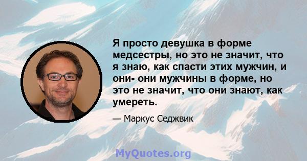 Я просто девушка в форме медсестры, но это не значит, что я знаю, как спасти этих мужчин, и они- они мужчины в форме, но это не значит, что они знают, как умереть.