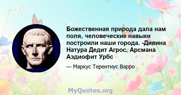 Божественная природа дала нам поля, человеческие навыки построили наши города. -Дивина Натура Дедит Агрос, Арсмана Аэдиофит Урбс