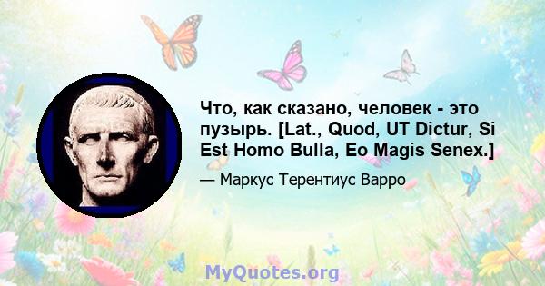 Что, как сказано, человек - это пузырь. [Lat., Quod, UT Dictur, Si Est Homo Bulla, Eo Magis Senex.]