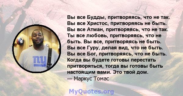 Вы все Будды, притворяясь, что не так. Вы все Христос, притворяясь не быть. Вы все Атман, притворяясь, что не так. Ты все любовь, притворяясь, что не быть. Вы все, притворяясь не быть. Вы все Гуру, делая вид, что не