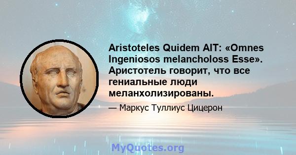 Aristoteles Quidem AIT: «Omnes Ingeniosos melancholoss Esse». Аристотель говорит, что все гениальные люди меланхолизированы.