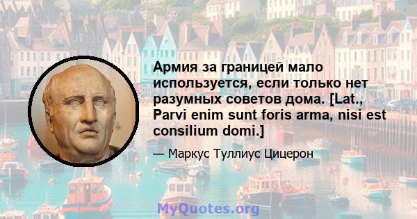 Армия за границей мало используется, если только нет разумных советов дома. [Lat., Parvi enim sunt foris arma, nisi est consilium domi.]