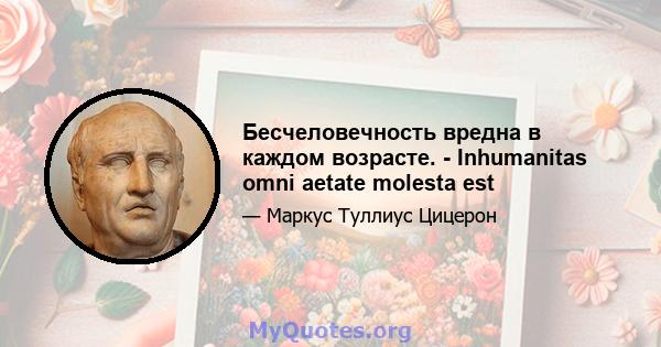 Бесчеловечность вредна в каждом возрасте. - Inhumanitas omni aetate molesta est