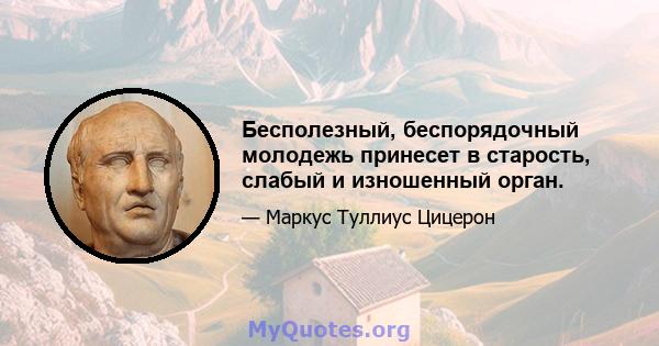 Бесполезный, беспорядочный молодежь принесет в старость, слабый и изношенный орган.