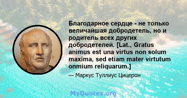 Благодарное сердце - не только величайшая добродетель, но и родитель всех других добродетелей. [Lat., Gratus animus est una virtus non solum maxima, sed etiam mater virtutum onmium reliquarum.]