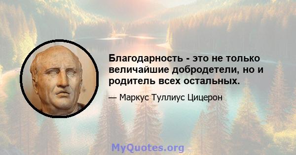 Благодарность - это не только величайшие добродетели, но и родитель всех остальных.