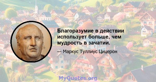 Благоразумие в действии использует больше, чем мудрость в зачатии.