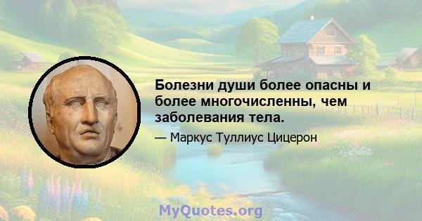 Болезни души более опасны и более многочисленны, чем заболевания тела.