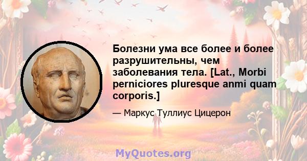 Болезни ума все более и более разрушительны, чем заболевания тела. [Lat., Morbi perniciores pluresque anmi quam corporis.]