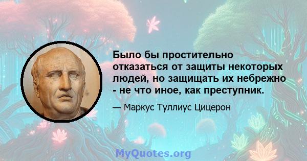 Было бы простительно отказаться от защиты некоторых людей, но защищать их небрежно - не что иное, как преступник.