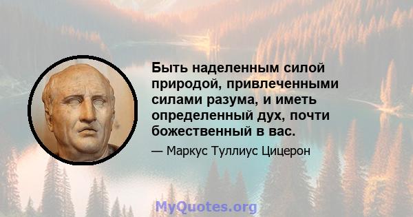 Быть наделенным силой природой, привлеченными силами разума, и иметь определенный дух, почти божественный в вас.