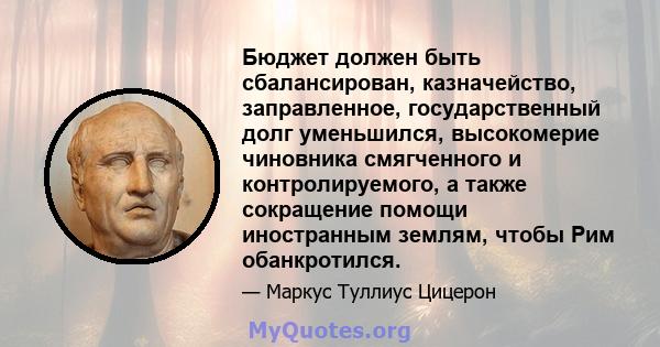 Бюджет должен быть сбалансирован, казначейство, заправленное, государственный долг уменьшился, высокомерие чиновника смягченного и контролируемого, а также сокращение помощи иностранным землям, чтобы Рим обанкротился.