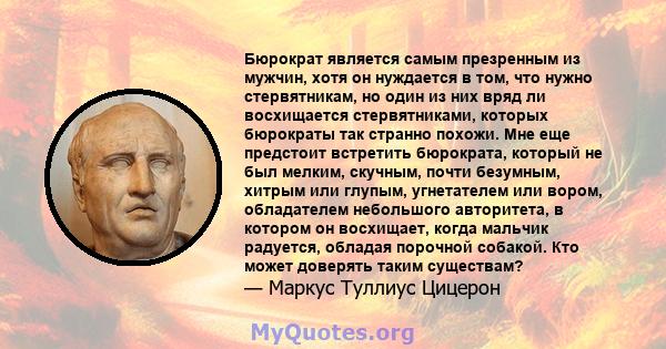 Бюрократ является самым презренным из мужчин, хотя он нуждается в том, что нужно стервятникам, но один из них вряд ли восхищается стервятниками, которых бюрократы так странно похожи. Мне еще предстоит встретить