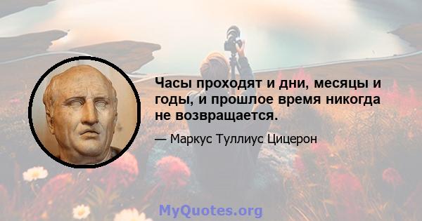 Часы проходят и дни, месяцы и годы, и прошлое время никогда не возвращается.