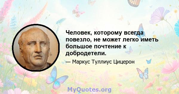 Человек, которому всегда повезло, не может легко иметь большое почтение к добродетели.