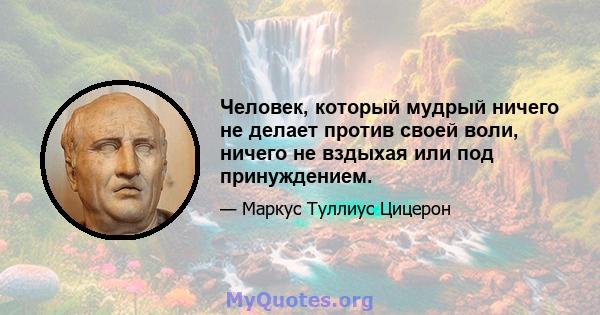 Человек, который мудрый ничего не делает против своей воли, ничего не вздыхая или под принуждением.