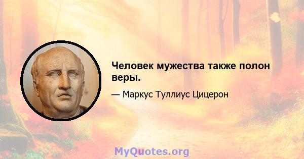 Человек мужества также полон веры.