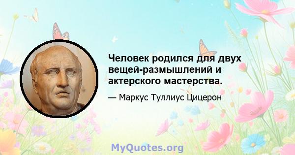 Человек родился для двух вещей-размышлений и актерского мастерства.