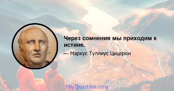 Через сомнения мы приходим к истине.