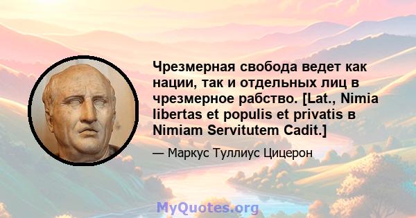 Чрезмерная свобода ведет как нации, так и отдельных лиц в чрезмерное рабство. [Lat., Nimia libertas et populis et privatis в Nimiam Servitutem Cadit.]