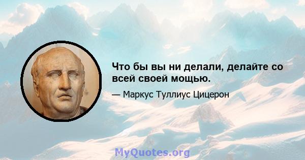 Что бы вы ни делали, делайте со всей своей мощью.