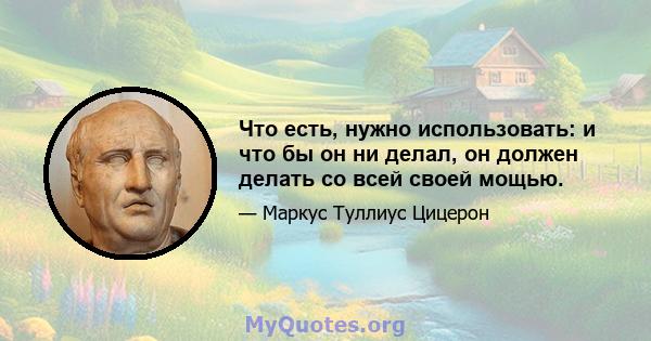 Что есть, нужно использовать: и что бы он ни делал, он должен делать со всей своей мощью.