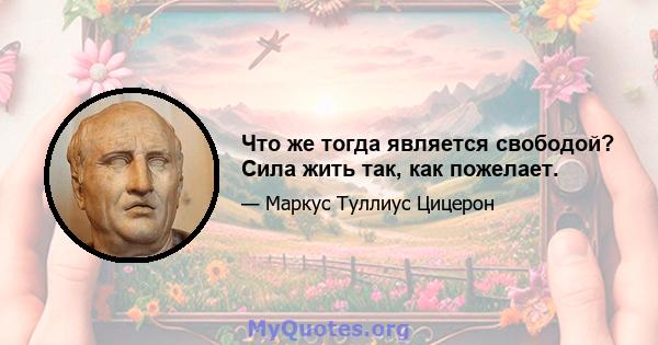 Что же тогда является свободой? Сила жить так, как пожелает.