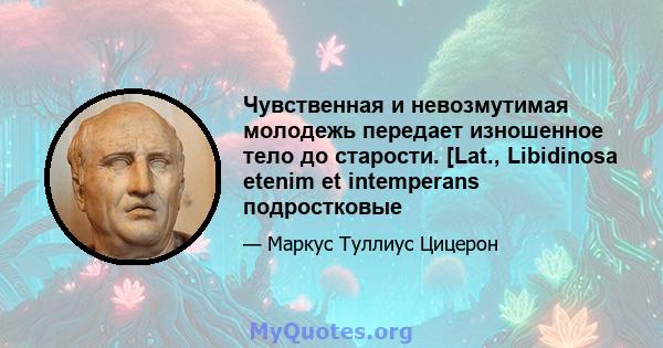 Чувственная и невозмутимая молодежь передает изношенное тело до старости. [Lat., Libidinosa etenim et intemperans подростковые