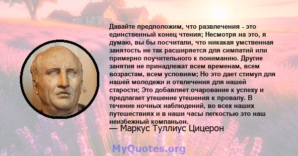 Давайте предположим, что развлечения - это единственный конец чтения; Несмотря на это, я думаю, вы бы посчитали, что никакая умственная занятость не так расширяется для симпатий или примерно поучительного к пониманию.